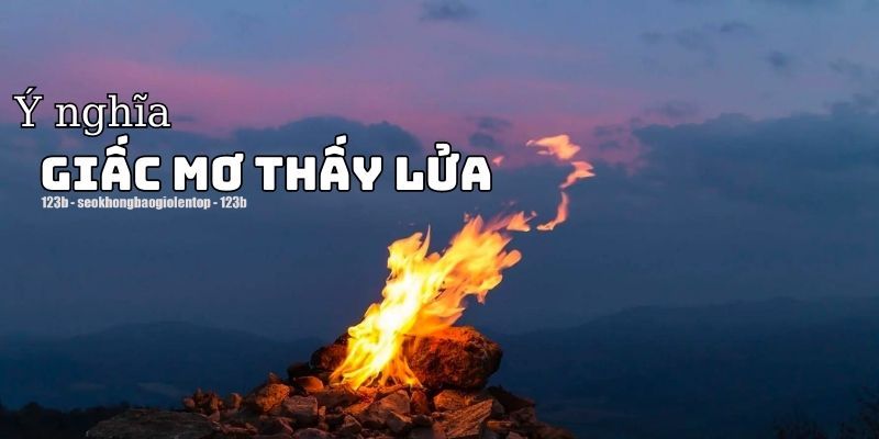 Tìm hiểu về việc nằm mơ thấy lửa tại xổ số 123B